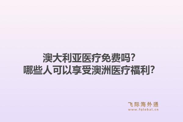 澳大利亚医疗免费吗?哪些人可以享受澳洲医疗福利?1.jpg