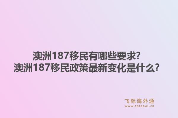 澳洲187移民有哪些要求？澳洲187移民政策最新变化是什么？1.jpg