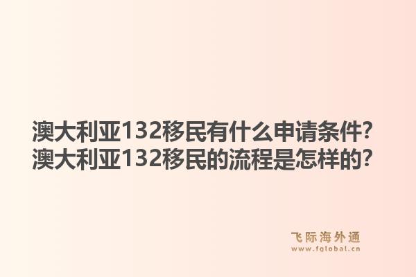澳大利亚132移民有什么申请条件？澳大利亚132移民的流程是怎样的？1.jpg