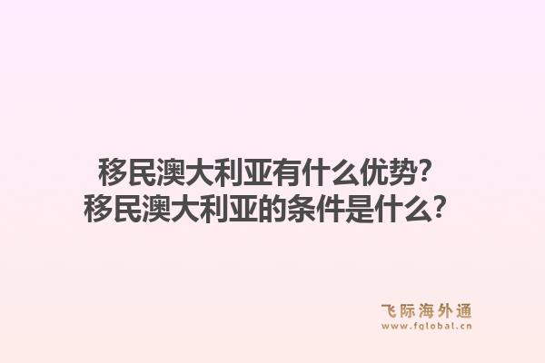 移民澳大利亚有什么优势？移民澳大利亚的条件是什么？1.jpg