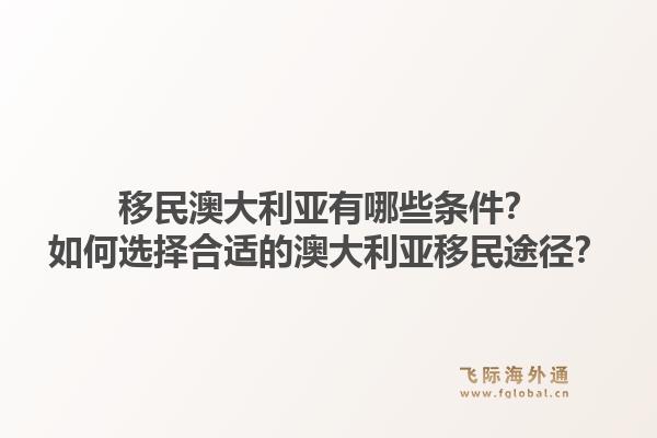 移民澳大利亚有哪些条件？如何选择合适的澳大利亚移民途径？1.jpg