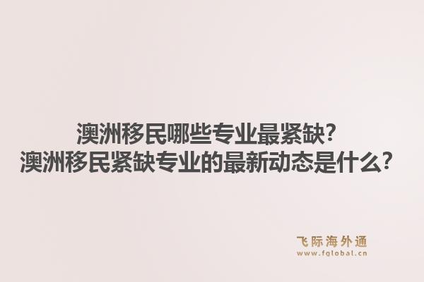 澳洲移民哪些专业最紧缺？澳洲移民紧缺专业的最新动态是什么？1.jpg