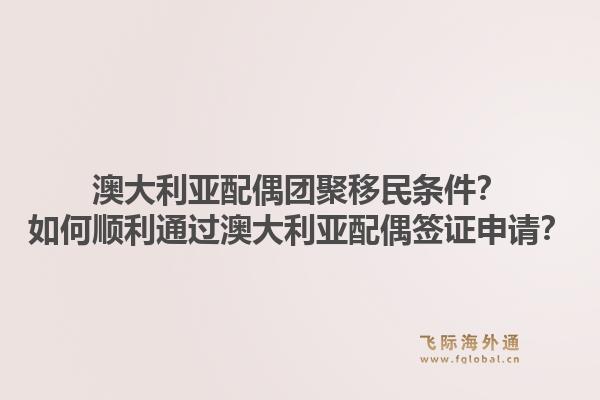 澳大利亚配偶团聚移民条件？如何顺利通过澳大利亚配偶签证申请？1.jpg