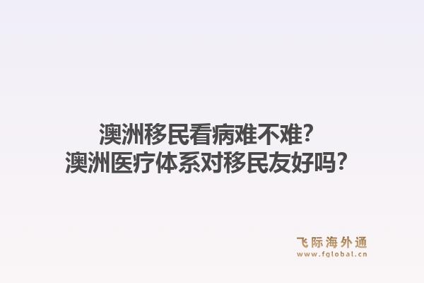 澳洲移民看病难不难？澳洲医疗体系对移民友好吗？1.jpg