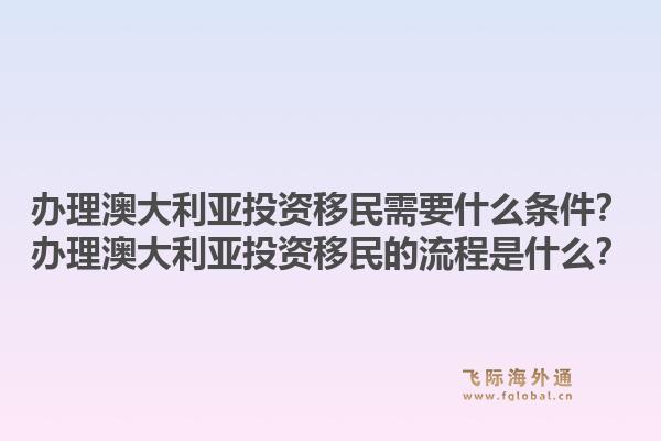 办理澳大利亚投资移民需要什么条件?办理澳大利亚投资移民的流程是什么?1.jpg