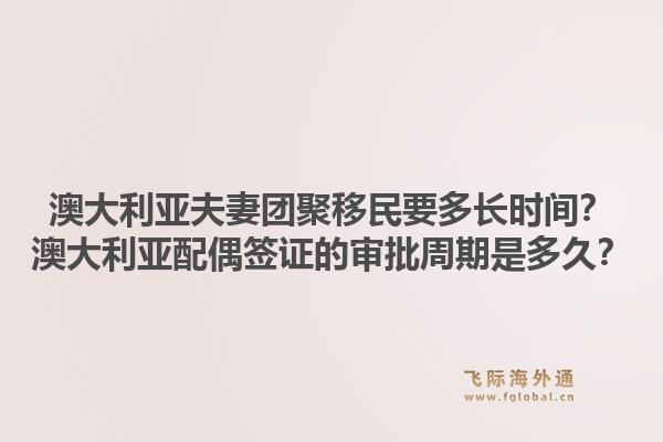 澳大利亚夫妻团聚移民要多长时间？澳大利亚配偶签证的审批周期是多久？1.jpg