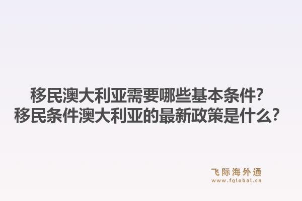 移民澳大利亚需要哪些基本条件?移民条件澳大利亚的最新政策是什么?1.jpg