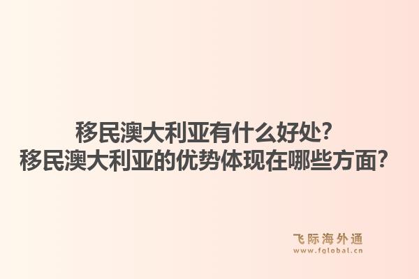 移民澳大利亚有什么好处？移民澳大利亚的优势体现在哪些方面？1.jpg