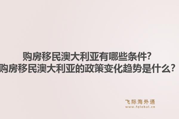 购房移民澳大利亚有哪些条件？购房移民澳大利亚的政策变化趋势是什么？1.jpg