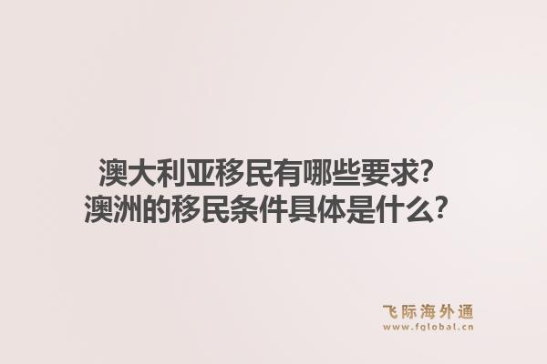 澳大利亚移民有哪些要求？澳洲的移民条件具体是什么？1.jpg