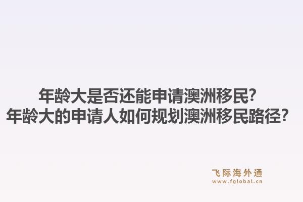 年龄大是否还能申请澳洲移民?年龄大的申请人如何规划澳洲移民路径?1.jpg