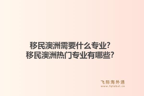 移民澳洲需要什么专业?移民澳洲热门专业有哪些?1.jpg