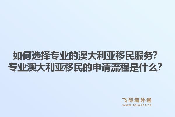 如何选择专业的澳大利亚移民服务?专业澳大利亚移民的申请流程是什么?1.jpg