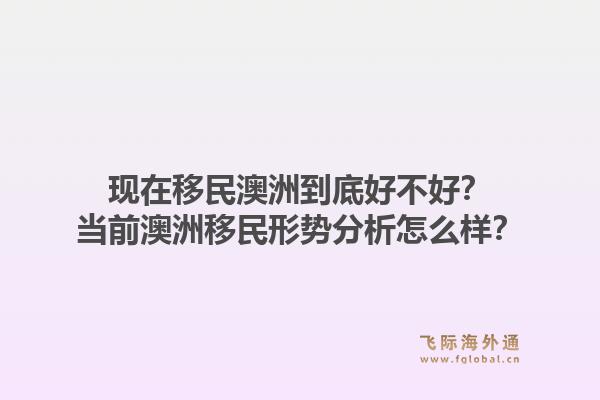 现在移民澳洲到底好不好？当前澳洲移民形势分析怎么样？1.jpg