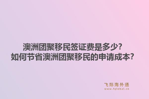 澳洲团聚移民签证费是多少？如何节省澳洲团聚移民的申请成本？1.jpg