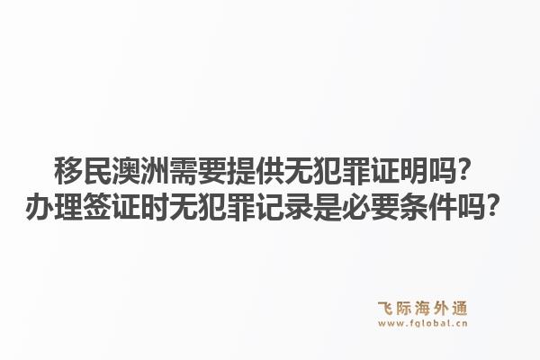 移民澳洲需要提供无犯罪证明吗?办理签证时无犯罪记录是必要条件吗?1.jpg