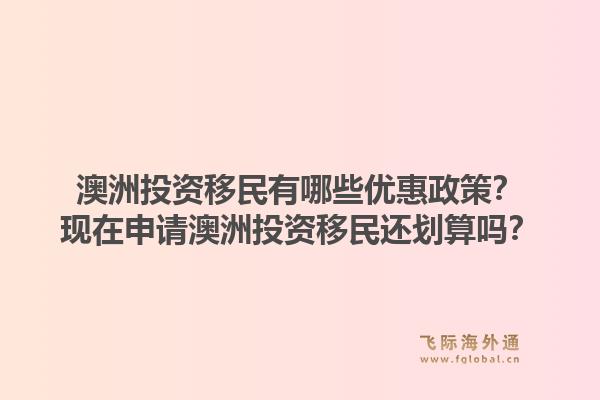 澳洲投资移民有哪些优惠政策？现在申请澳洲投资移民还划算吗？1.jpg