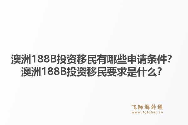 澳洲188B投资移民有哪些申请条件?澳洲188B投资移民要求是什么?1.jpg