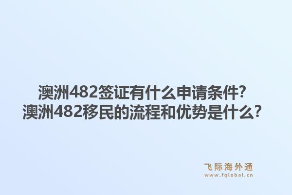 澳洲482签证有什么申请条件？澳洲482移民的流程和优势是什么？1.jpg