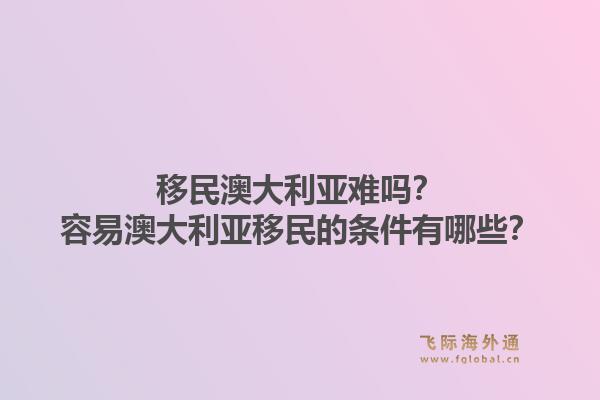 移民澳大利亚难吗?容易澳大利亚移民的条件有哪些?1.jpg