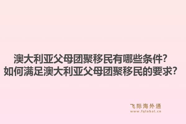 澳大利亚父母团聚移民有哪些条件？如何满足澳大利亚父母团聚移民的要求？1.jpg