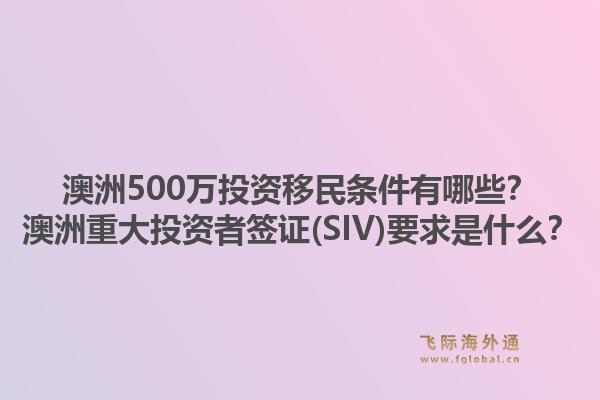 澳洲500万投资移民条件有哪些？澳洲重大投资者签证(SIV)要求是什么？1.jpg