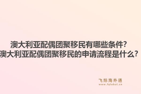 澳大利亚配偶团聚移民有哪些条件？澳大利亚配偶团聚移民的申请流程是什么？1.jpg