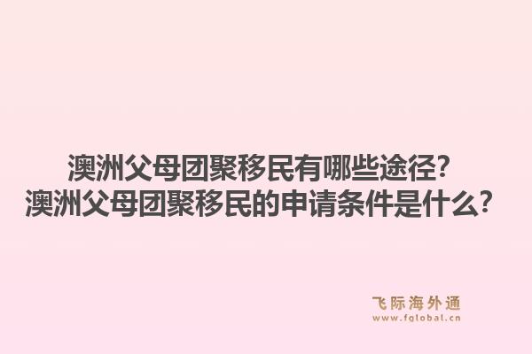 澳洲父母团聚移民有哪些途径?澳洲父母团聚移民的申请条件是什么?1.jpg