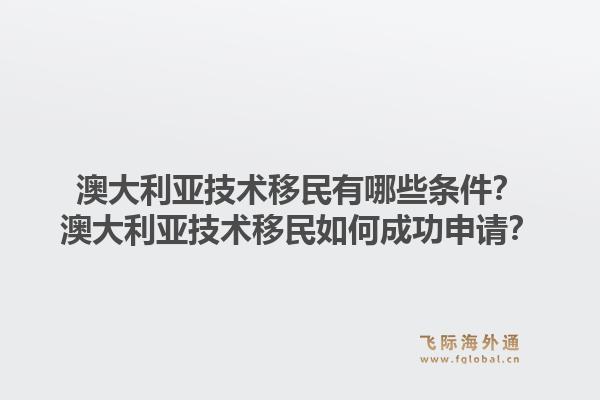 澳大利亚技术移民有哪些条件?澳大利亚技术移民如何成功申请?1.jpg