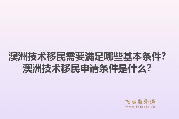 澳洲技术移民需要满足哪些基本条件?澳洲技术移民申请条件是什么?1.jpg
