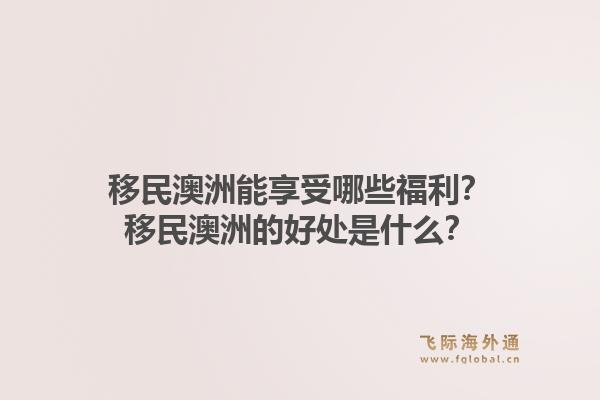 移民澳洲能享受哪些福利?移民澳洲的好处是什么?1.jpg