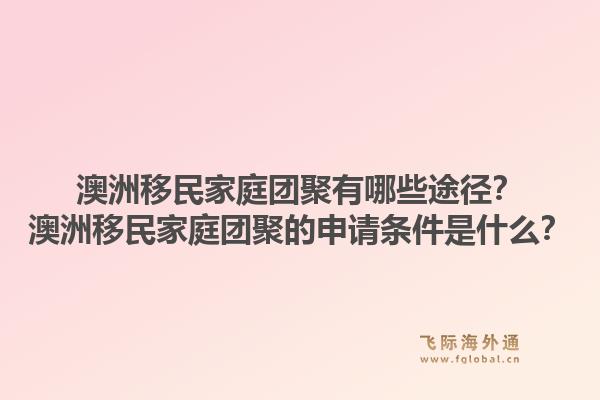 澳洲移民家庭团聚有哪些途径？澳洲移民家庭团聚的申请条件是什么？1.jpg