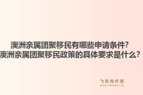 澳洲亲属团聚移民有哪些申请条件?澳洲亲属团聚移民政策的具体要求是什么?1.jpg