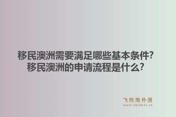 移民澳洲需要满足哪些基本条件？移民澳洲的申请流程是什么？1.jpg
