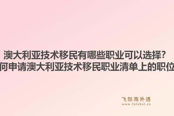 澳大利亚技术移民有哪些职业可以选择？如何申请澳大利亚技术移民职业清单上的职位？