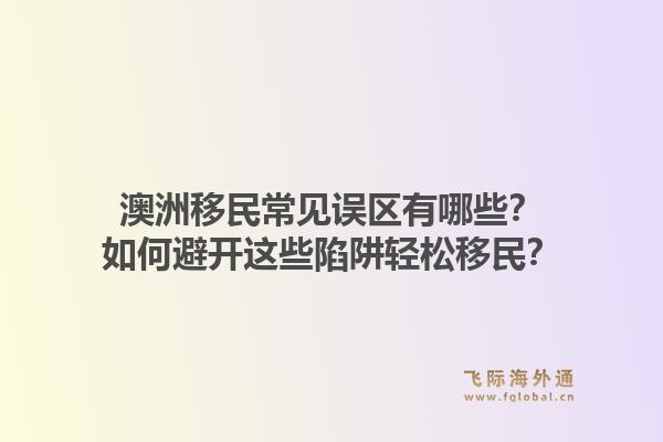 澳洲移民常见误区有哪些？如何避开这些陷阱轻松移民？1.jpg