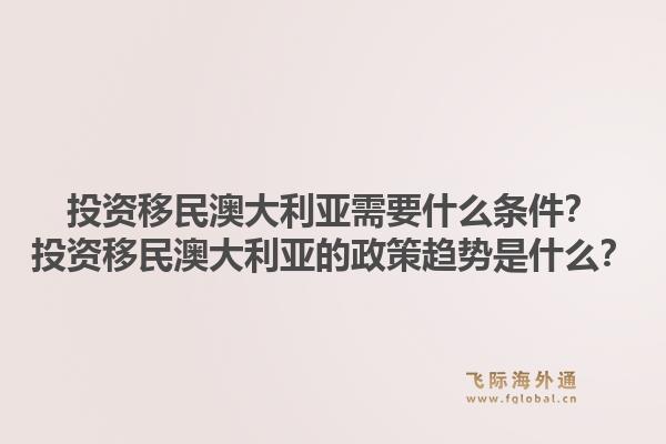 投资移民澳大利亚需要什么条件？投资移民澳大利亚的政策趋势是什么？1.jpg