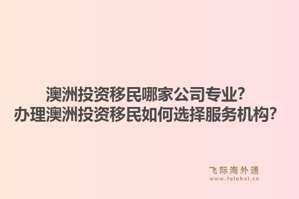澳洲投资移民哪家公司专业?办理澳洲投资移民如何选择服务机构?1.jpg