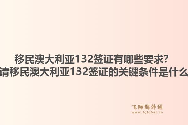 移民澳大利亚132签证有哪些要求？申请移民澳大利亚132签证的关键条件是什么？1.jpg