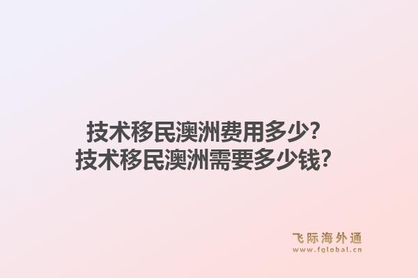技术移民澳洲费用多少?技术移民澳洲需要多少钱?1.jpg