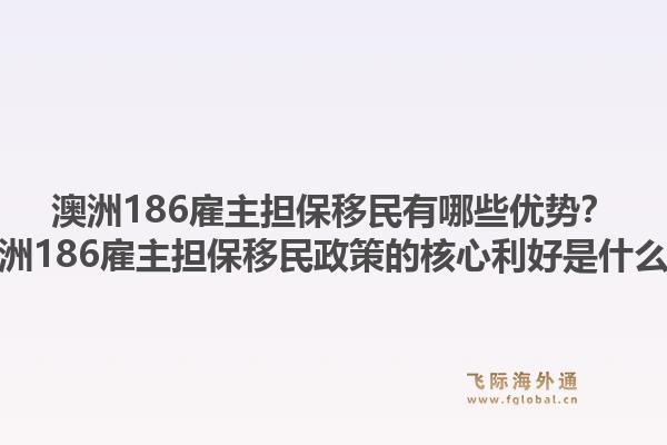 澳洲186雇主担保移民有哪些优势?澳洲186雇主担保移民政策的核心利好是什么?1.jpg