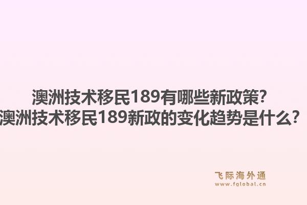 澳洲技术移民189有哪些新政策？澳洲技术移民189新政的变化趋势是什么？1.jpg