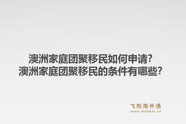 澳洲家庭团聚移民如何申请？澳洲家庭团聚移民的条件有哪些？1.jpg