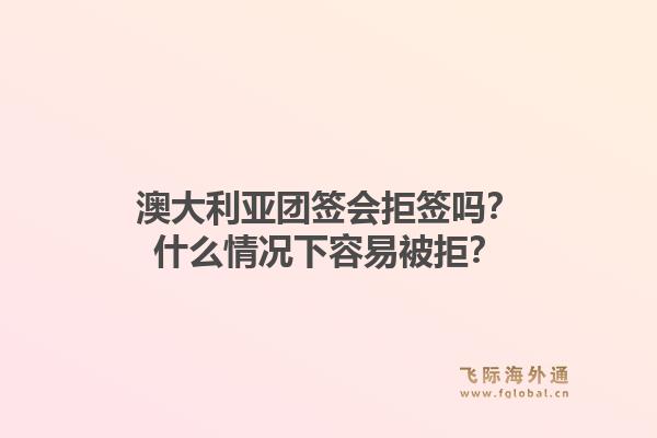 澳大利亚团签会拒签吗？什么情况下容易被拒？1.jpg