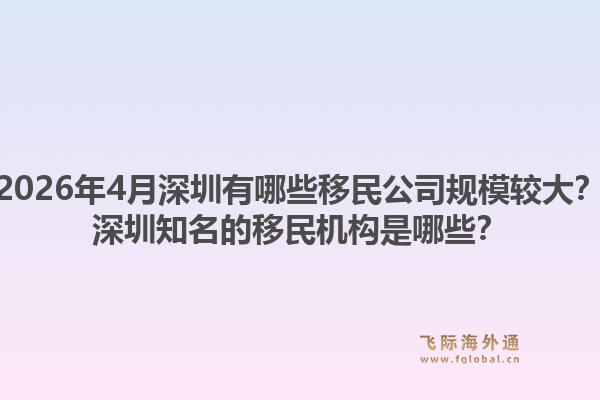 2026年4月深圳有哪些移民公司规模较大？深圳知名的移民机构是哪些？1.jpg