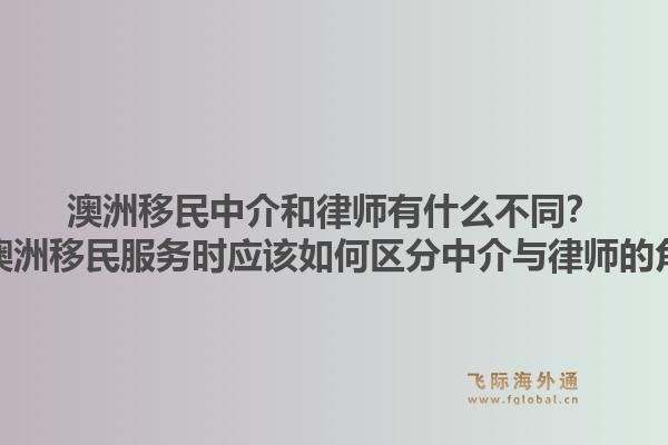 澳洲移民中介和律师有什么不同？选择澳洲移民服务时应该如何区分中介与律师的角色？1.jpg