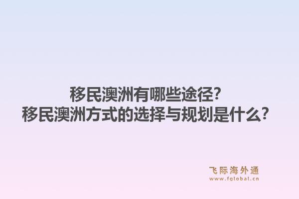 移民澳洲有哪些途径？移民澳洲方式的选择与规划是什么？1.jpg
