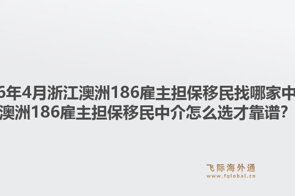 2026年4月浙江澳洲186雇主担保移民找哪家中介？澳洲186雇主担保移民中介怎么选才靠谱？1.jpg