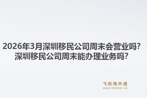 2026年3月深圳移民公司周末会营业吗？深圳移民公司周末能办理业务吗？1.jpg