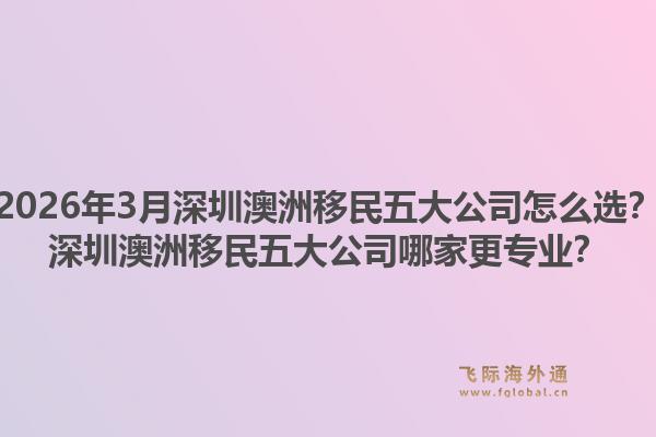 2026年3月深圳澳洲移民五大公司怎么选？深圳澳洲移民五大公司哪家更专业？1.jpg